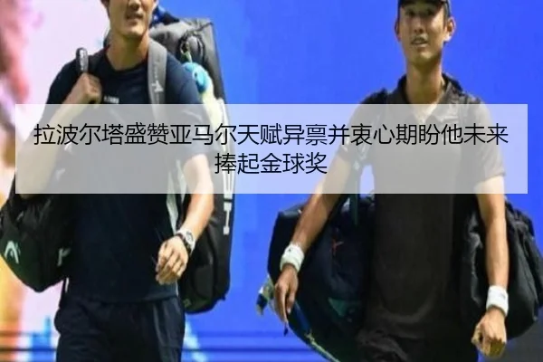 拉波尔塔盛赞亚马尔天赋异禀并衷心期盼他未来捧起金球奖